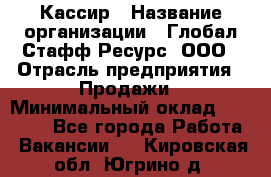 Кассир › Название организации ­ Глобал Стафф Ресурс, ООО › Отрасль предприятия ­ Продажи › Минимальный оклад ­ 30 000 - Все города Работа » Вакансии   . Кировская обл.,Югрино д.